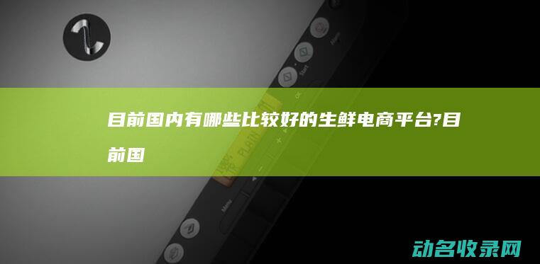 目前国内有哪些比较好的生鲜电商平台? (目前国内有哪三个有机食品认证的主渠道)