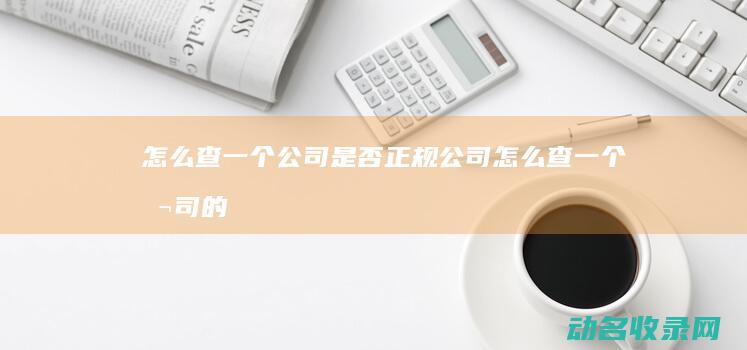怎么查一个公司是否正规公司 (怎么查一个公司的司法案件)