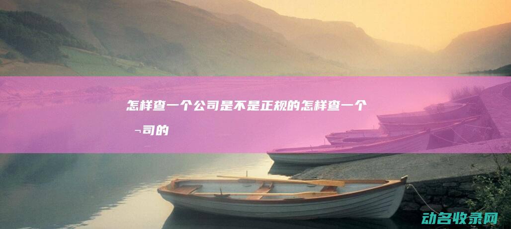 怎样查一个公司是不是正规的 (怎样查一个公司的经营情况)